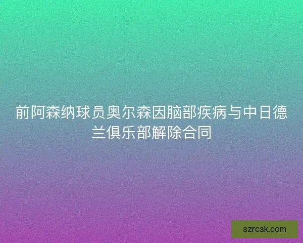 前阿森纳球员奥尔森因脑部疾病与中日德兰俱乐部解除合同 前阿森纳球员奥尔森因脑部疾病与中日德兰俱乐部解除合同