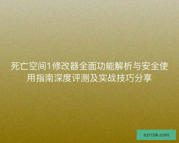 死亡空间1修改器全面功能解析与安全使用指南深度评测及实战技巧分享