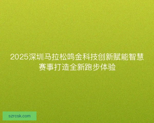 2025深圳马拉松鸣金科技创新赋能智慧赛事打造全新跑步体验