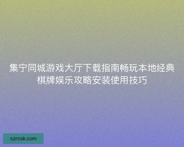 集宁同城游戏大厅下载指南畅玩本地经典棋牌娱乐攻略安装使用技巧