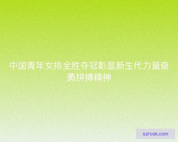 中国青年女排全胜夺冠彰显新生代力量奋勇拼搏精神