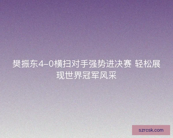 樊振东4-0横扫对手强势进决赛 轻松展现世界冠军风采