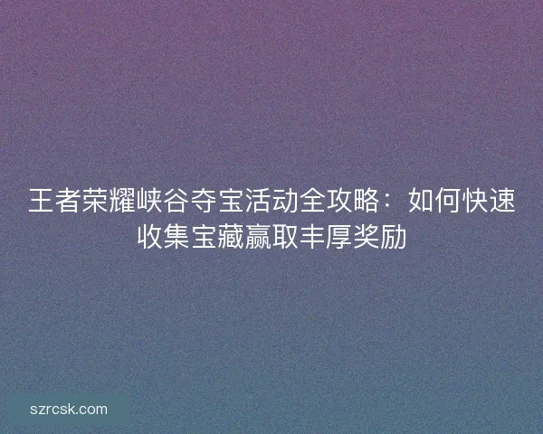 王者荣耀峡谷夺宝活动全攻略：如何快速收集宝藏赢取丰厚奖励