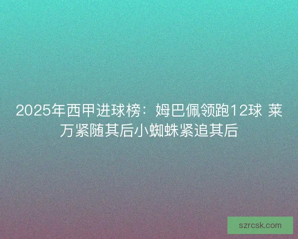 2025年西甲进球榜：姆巴佩领跑12球 莱万紧随其后小蜘蛛紧追其后