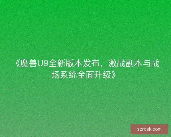 《魔兽U9全新版本发布，激战副本与战场系统全面升级》