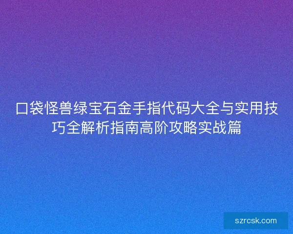 口袋怪兽绿宝石金手指代码大全与实用技巧全解析指南高阶攻略实战篇