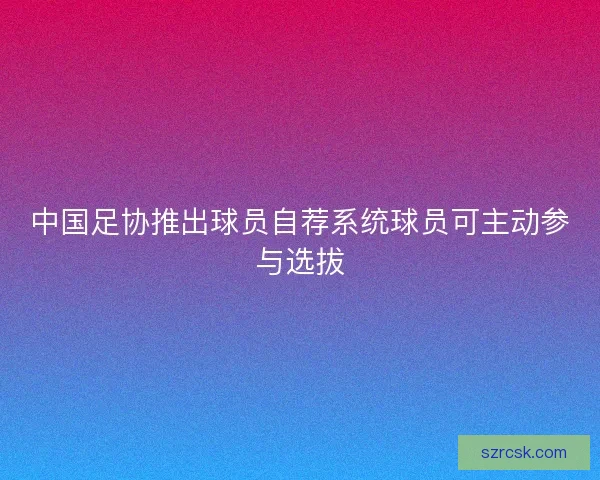 中国足协推出球员自荐系统球员可主动参与选拔