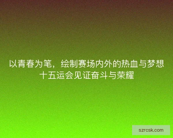 以青春为笔,绘制赛场内外的热血与梦想十五运会见证奋斗与荣耀 以青春为笔,绘制赛场内外的热血与梦想十五运会见证奋斗与荣耀