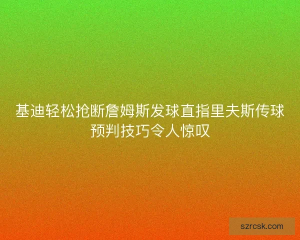 基迪轻松抢断詹姆斯发球直指里夫斯传球预判技巧令人惊叹 基迪轻松抢断詹姆斯发球直指里夫斯传球预判技巧令人惊叹