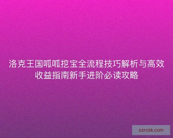 洛克王国呱呱挖宝全流程技巧解析与高效收益指南新手进阶必读攻略
