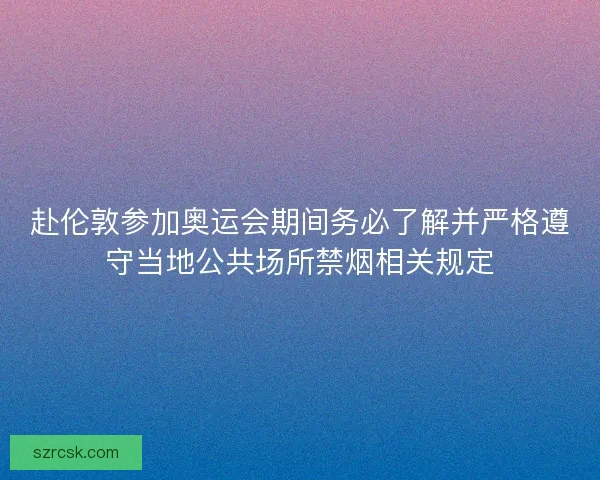 赴伦敦参加奥运会期间务必了解并严格遵守当地公共场所禁烟相关规定 赴伦敦参加奥运会期间务必了解并严格遵守当地公共场所禁烟相关规定