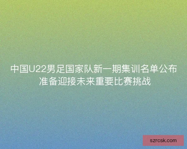 中国U22男足国家队新一期集训名单公布 准备迎接未来重要比赛挑战 中国U22男足国家队新一期集训名单公布 准备迎接未来重要比赛挑战