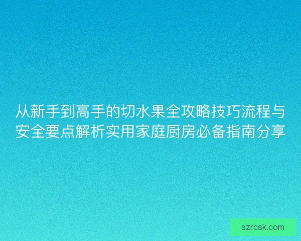 从新手到高手的切水果全攻略技巧流程与安全要点解析实用家庭厨房必备指南分享 从新手到高手的切水果全攻略技巧流程与安全要点解析实用家庭厨房必备指南分享