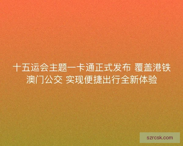 十五运会主题一卡通正式发布 覆盖港铁澳门公交 实现便捷出行全新体验