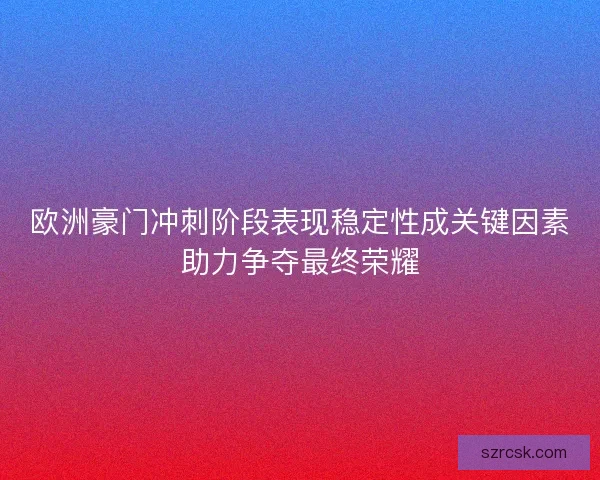 欧洲豪门冲刺阶段表现稳定性成关键因素助力争夺最终荣耀