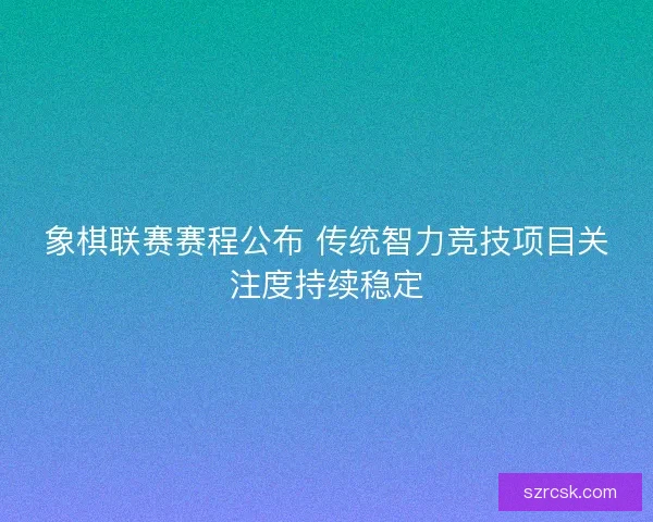 象棋联赛赛程公布 传统智力竞技项目关注度持续稳定 象棋联赛赛程公布 传统智力竞技项目关注度持续稳定