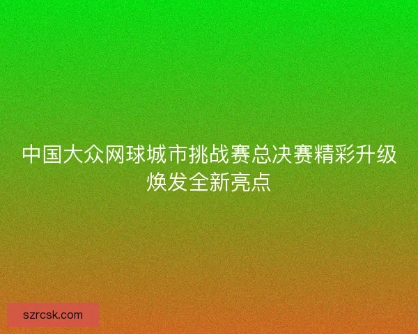 中国大众网球城市挑战赛总决赛精彩升级焕发全新亮点 中国大众网球城市挑战赛总决赛精彩升级焕发全新亮点