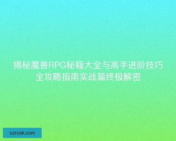 揭秘魔兽RPG秘籍大全与高手进阶技巧全攻略指南实战篇终极解密 揭秘魔兽RPG秘籍大全与高手进阶技巧全攻略指南实战篇终极解密