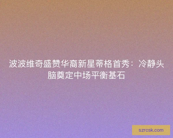 波波维奇盛赞华裔新星蒂格首秀：冷静头脑奠定中场平衡基石