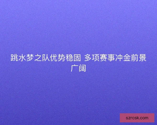 跳水梦之队优势稳固 多项赛事冲金前景广阔
