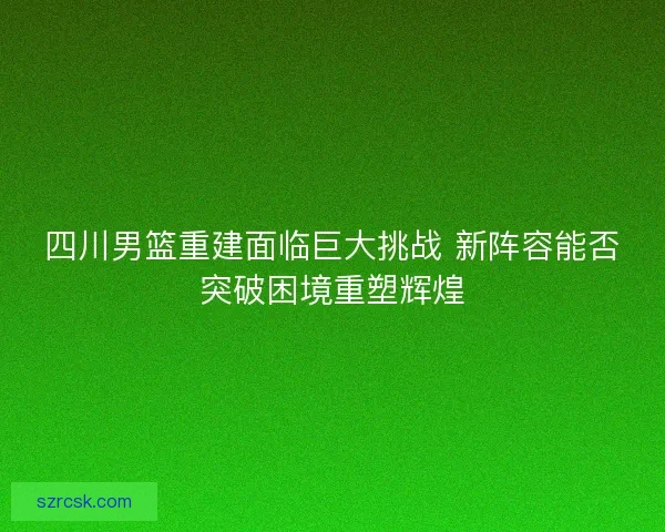 四川男篮重建面临巨大挑战 新阵容能否突破困境重塑辉煌 四川男篮重建面临巨大挑战 新阵容能否突破困境重塑辉煌