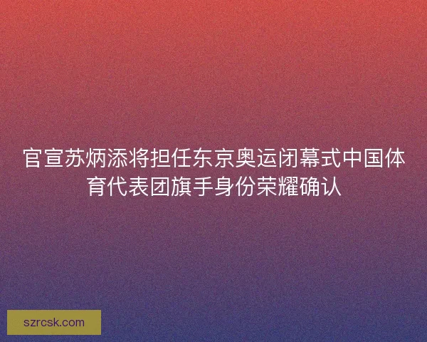 官宣苏炳添将担任东京奥运闭幕式中国体育代表团旗手身份荣耀确认 官宣苏炳添将担任东京奥运闭幕式中国体育代表团旗手身份荣耀确认