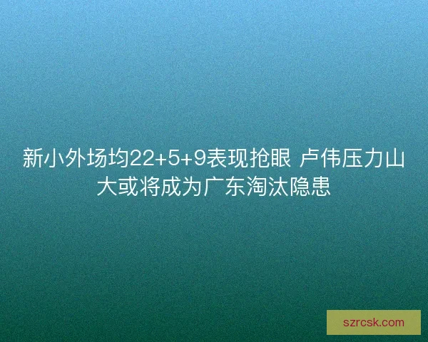 新小外场均22+5+9表现抢眼 卢伟压力山大或将成为广东淘汰隐患 新小外场均22+5+9表现抢眼 卢伟压力山大或将成为广东淘汰隐患