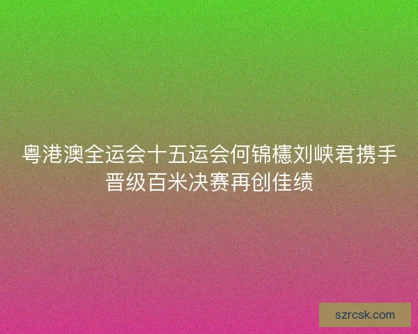 粤港澳全运会十五运会何锦櫶刘峡君携手晋级百米决赛再创佳绩