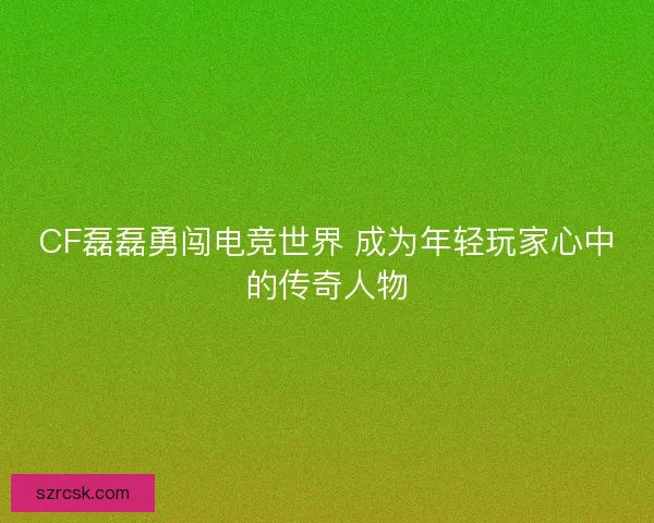 CF磊磊勇闯电竞世界 成为年轻玩家心中的传奇人物