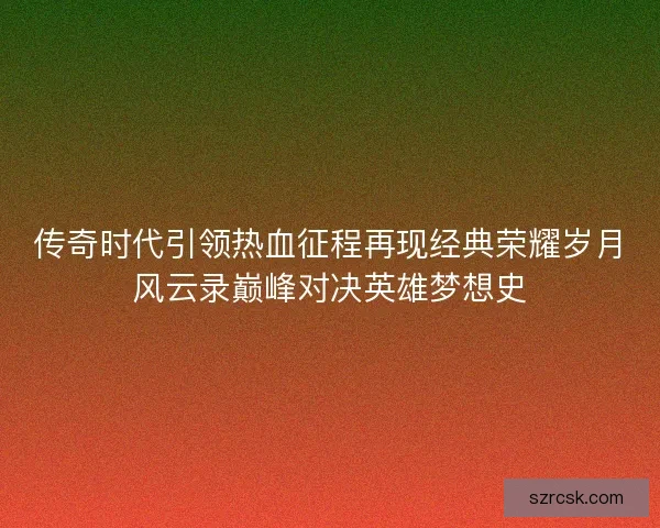 传奇时代引领热血征程再现经典荣耀岁月风云录巅峰对决英雄梦想史