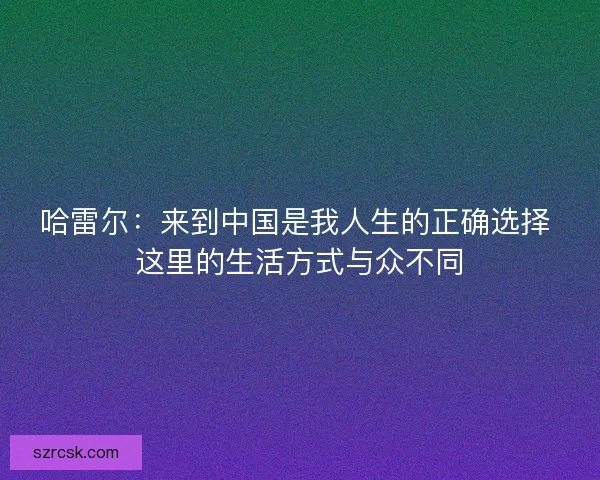 哈雷尔：来到中国是我人生的正确选择 这里的生活方式与众不同
