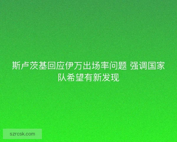 斯卢茨基回应伊万出场率问题 强调国家队希望有新发现
