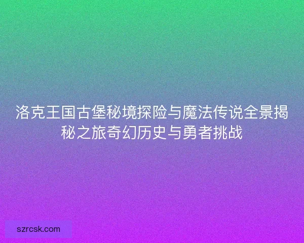 洛克王国古堡秘境探险与魔法传说全景揭秘之旅奇幻历史与勇者挑战