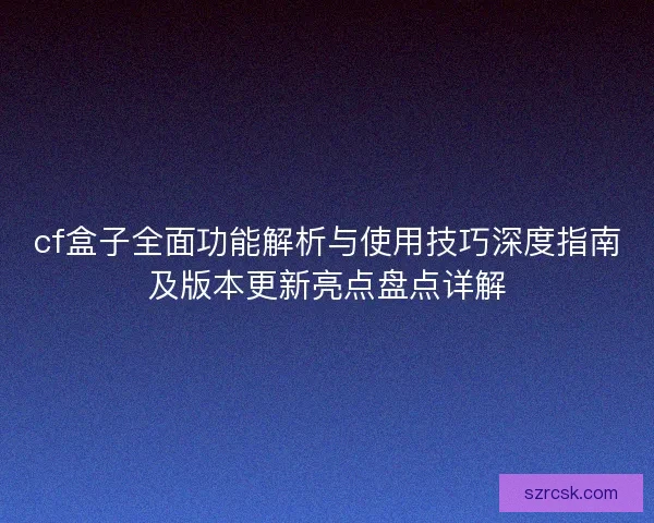 cf盒子全面功能解析与使用技巧深度指南及版本更新亮点盘点详解 cf盒子全面功能解析与使用技巧深度指南及版本更新亮点盘点详解