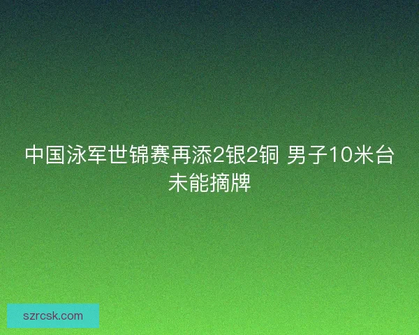 中国泳军世锦赛再添2银2铜 男子10米台未能摘牌