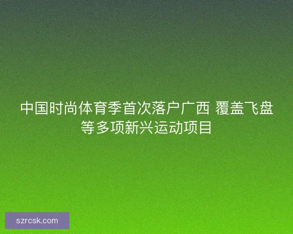 中国时尚体育季首次落户广西 覆盖飞盘等多项新兴运动项目 中国时尚体育季首次落户广西 覆盖飞盘等多项新兴运动项目