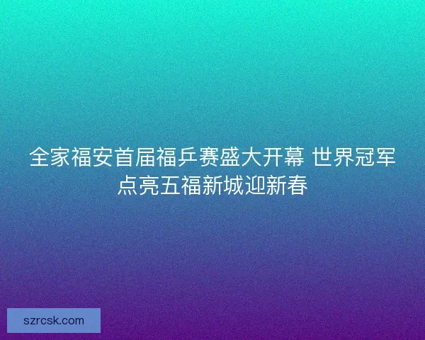 全家福安首届福乒赛盛大开幕 世界冠军点亮五福新城迎新春 全家福安首届福乒赛盛大开幕 世界冠军点亮五福新城迎新春
