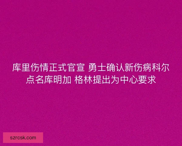 库里伤情正式官宣 勇士确认新伤病科尔点名库明加 格林提出为中心要求 库里伤情正式官宣 勇士确认新伤病科尔点名库明加 格林提出为中心要求