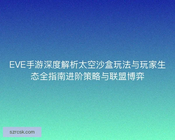 EVE手游深度解析太空沙盒玩法与玩家生态全指南进阶策略与联盟博弈 EVE手游深度解析太空沙盒玩法与玩家生态全指南进阶策略与联盟博弈