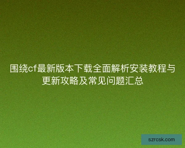 围绕cf最新版本下载全面解析安装教程与更新攻略及常见问题汇总 围绕cf最新版本下载全面解析安装教程与更新攻略及常见问题汇总